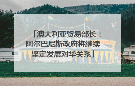 澳大利亚贸易部长：阿尔巴尼斯政府将继续坚定发展对华关系