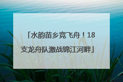 水韵苗乡竞飞舟！18支龙舟队激战锦江河畔