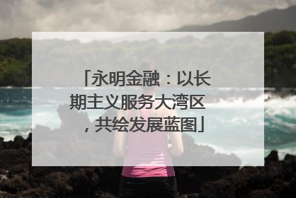 永明金融：以长期主义服务大湾区，共绘发展蓝图