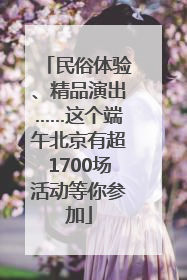民俗体验、精品演出……这个端午北京有超1700场活动等你参加