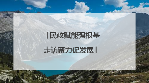 民政赋能强根基 走访聚力促发展