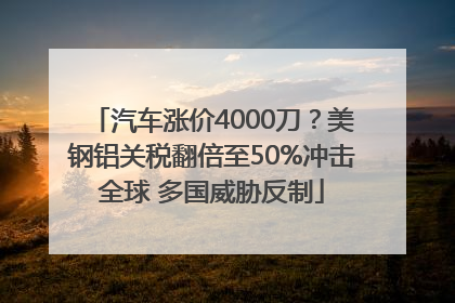 汽车涨价4000刀？美钢铝关税翻倍至50%冲击全球 多国威胁反制