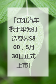 江淮汽车携手华为打造尊界S800，5月30日正式上市