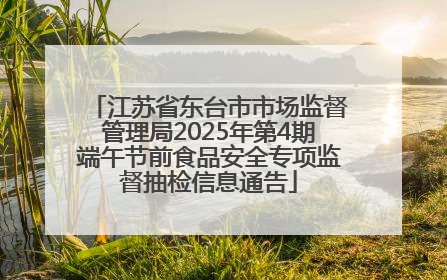 江苏省东台市市场监督管理局2025年第4期端午节前食品安全专项监督抽检信息通告