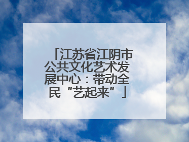 江苏省江阴市公共文化艺术发展中心：带动全民“艺起来”