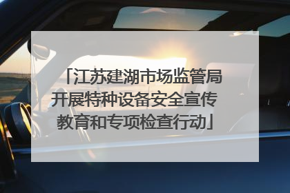 江苏建湖市场监管局开展特种设备安全宣传教育和专项检查行动