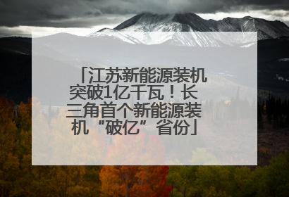 江苏新能源装机突破1亿千瓦！长三角首个新能源装机“破亿”省份