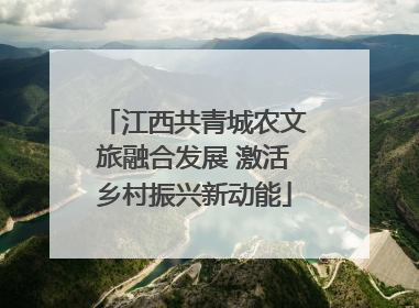江西共青城农文旅融合发展 激活乡村振兴新动能