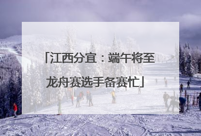 江西分宜：端午将至 龙舟赛选手备赛忙
