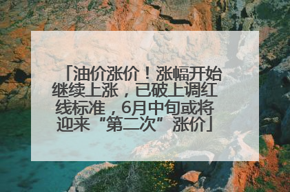 油价涨价！涨幅开始继续上涨，已破上调红线标准，6月中旬或将迎来“第二次”涨价