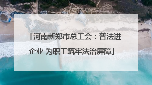 河南新郑市总工会：普法进企业 为职工筑牢法治屏障