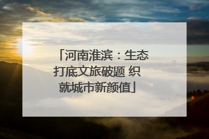 河南淮滨：生态打底文旅破题 织就城市新颜值