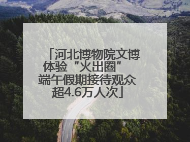 河北博物院文博体验“火出圈” 端午假期接待观众超4.6万人次