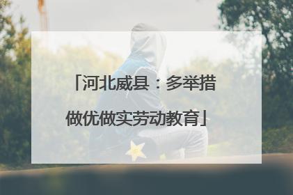 河北威县：多举措做优做实劳动教育