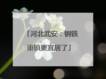 河北武安：钢铁重镇更宜居了