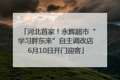河北首家！永辉超市“学习胖东来”自主调改店6月10日开门迎客