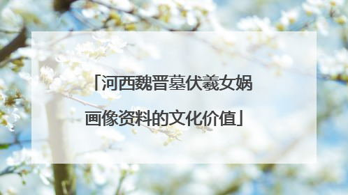 河西魏晋墓伏羲女娲画像资料的文化价值