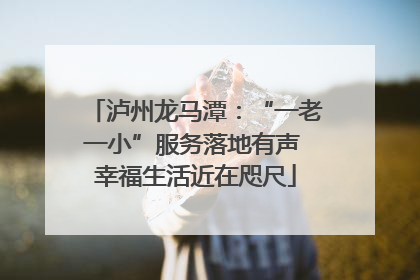 泸州龙马潭：“一老一小”服务落地有声 幸福生活近在咫尺