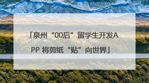 泉州“00后”留学生开发APP 将剪纸“贴”向世界