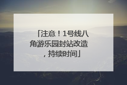 注意！1号线八角游乐园封站改造，持续时间
