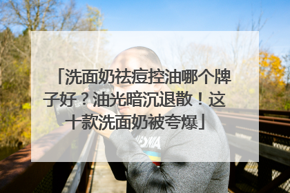 洗面奶祛痘控油哪个牌子好？油光暗沉退散！这十款洗面奶被夸爆