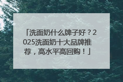 洗面奶什么牌子好？2025洗面奶十大品牌推荐，高水平高回购！