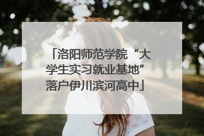 洛阳师范学院“大学生实习就业基地”落户伊川滨河高中