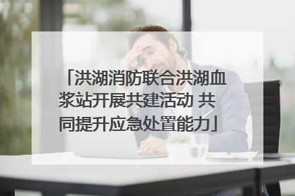 洪湖消防联合洪湖血浆站开展共建活动 共同提升应急处置能力