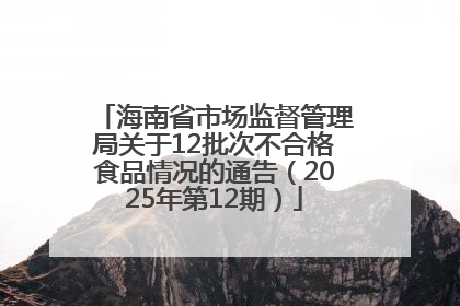 海南省市场监督管理局关于12批次不合格食品情况的通告（2025年第12期）