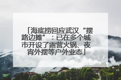海底捞回应武汉“摆路边摊”：已在多个城市开设了露营火锅、夜宵外摆等户外业态