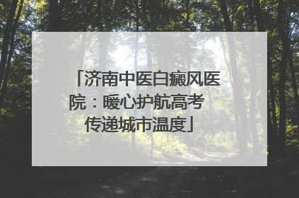 济南中医白癜风医院：暖心护航高考 传递城市温度