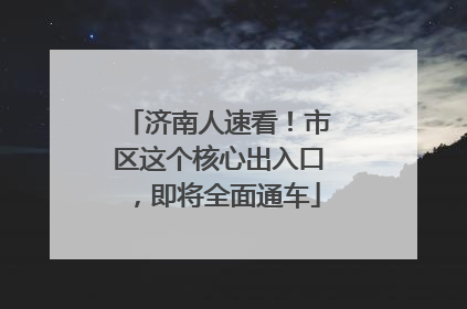 济南人速看！市区这个核心出入口，即将全面通车