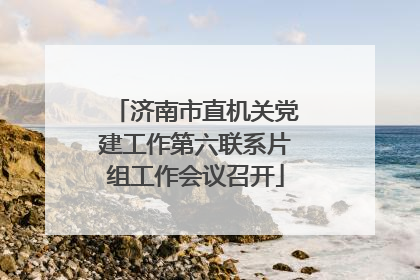 济南市直机关党建工作第六联系片组工作会议召开