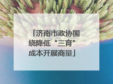 济南市政协围绕降低“三育”成本开展商量