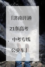 济南开通21条高考、中考专线公交车