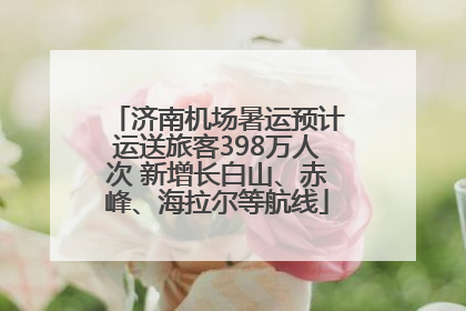 济南机场暑运预计运送旅客398万人次 新增长白山、赤峰、海拉尔等航线