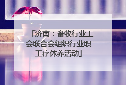 济南：畜牧行业工会联合会组织行业职工疗休养活动