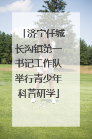 济宁任城长沟镇第一书记工作队举行青少年科普研学