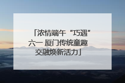 浓情端午“巧遇”六一 厦门传统童趣交融焕新活力