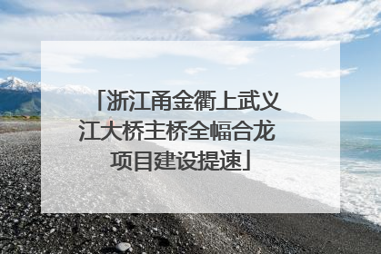 浙江甬金衢上武义江大桥主桥全幅合龙 项目建设提速