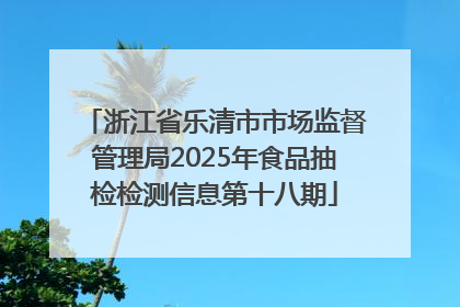 浙江省乐清市市场监督管理局2025年食品抽检检测信息第十八期