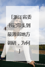 浙江省委书记带头到最薄弱地方调研，为何
