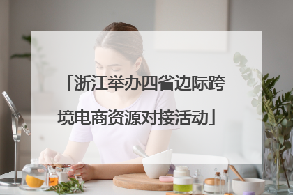 浙江举办四省边际跨境电商资源对接活动