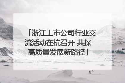 浙江上市公司行业交流活动在杭召开 共探高质量发展新路径