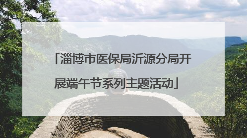 淄博市医保局沂源分局开展端午节系列主题活动