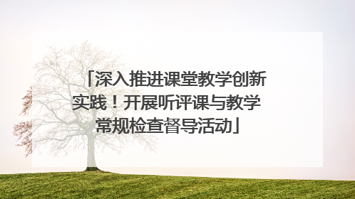深入推进课堂教学创新实践！开展听评课与教学常规检查督导活动