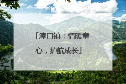 淳口镇：情暖童心，护航成长