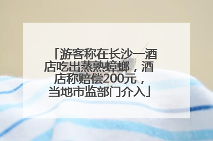 游客称在长沙一酒店吃出蒸熟蟑螂，酒店称赔偿200元，当地市监部门介入