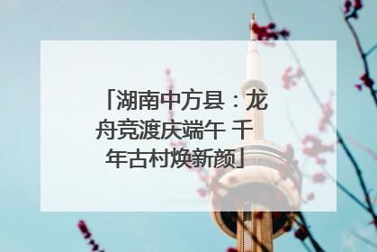 湖南中方县：龙舟竞渡庆端午 千年古村焕新颜