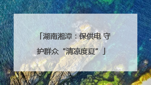 湖南湘潭：保供电 守护群众“清凉度夏”